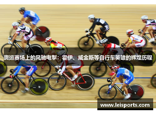 奥运赛场上的风驰电掣：霍伊、威金斯等自行车英雄的辉煌历程