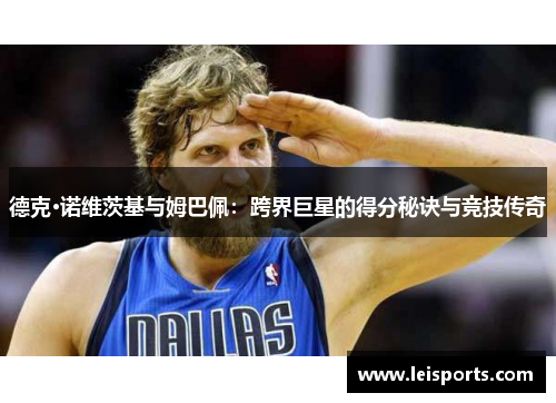 德克·诺维茨基与姆巴佩：跨界巨星的得分秘诀与竞技传奇