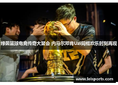 绿茵篮球电竞传奇大聚会 内马尔邓肯Uzi同框欢乐时刻再现