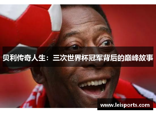 贝利传奇人生：三次世界杯冠军背后的巅峰故事