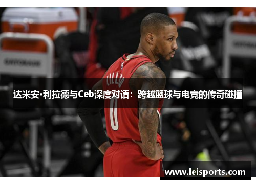 达米安·利拉德与Ceb深度对话：跨越篮球与电竞的传奇碰撞