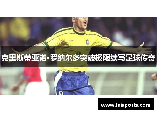 克里斯蒂亚诺·罗纳尔多突破极限续写足球传奇