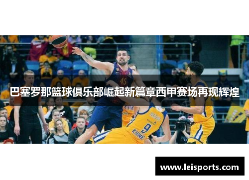 巴塞罗那篮球俱乐部崛起新篇章西甲赛场再现辉煌