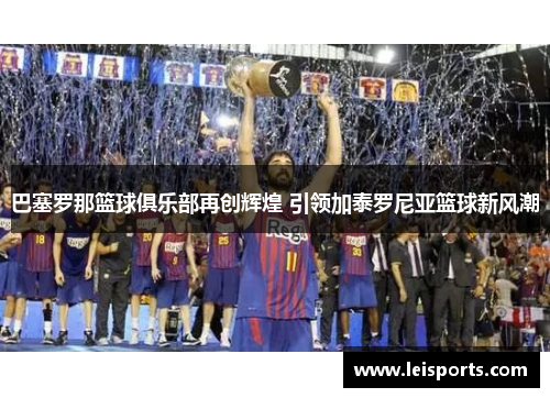 巴塞罗那篮球俱乐部再创辉煌 引领加泰罗尼亚篮球新风潮