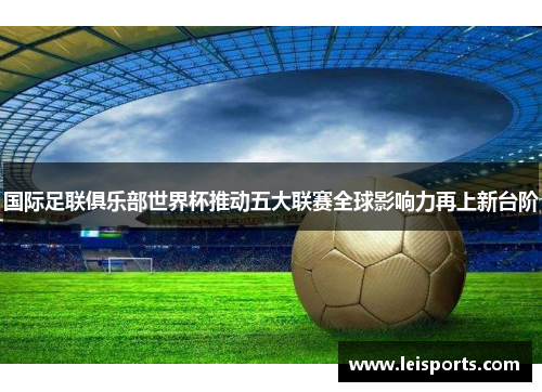 国际足联俱乐部世界杯推动五大联赛全球影响力再上新台阶