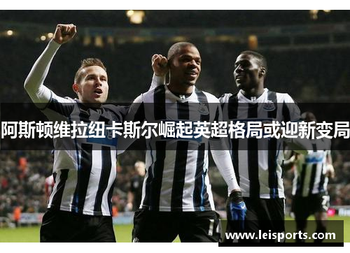 阿斯顿维拉纽卡斯尔崛起英超格局或迎新变局