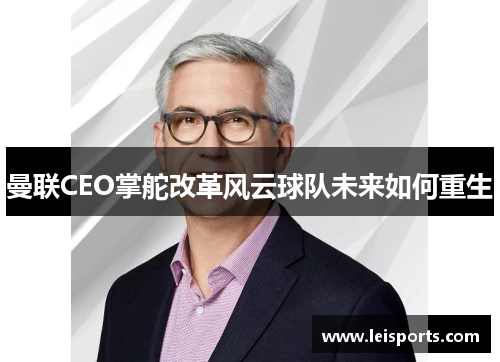 曼联CEO掌舵改革风云球队未来如何重生