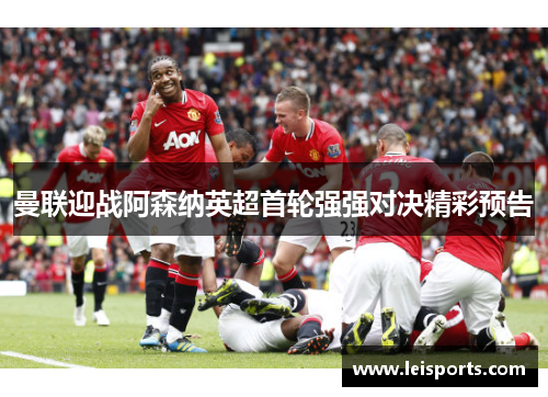 曼联迎战阿森纳英超首轮强强对决精彩预告