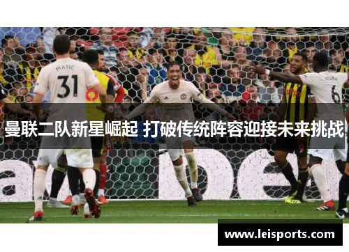 曼联二队新星崛起 打破传统阵容迎接未来挑战