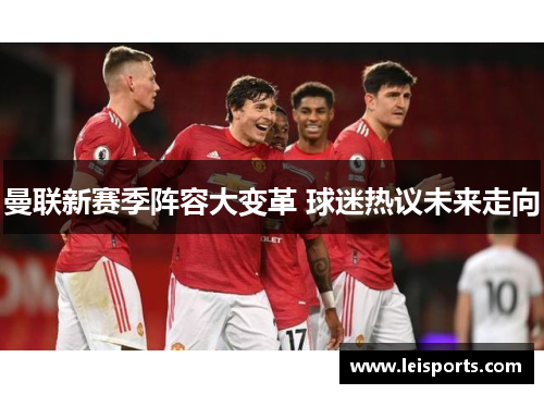 曼联新赛季阵容大变革 球迷热议未来走向