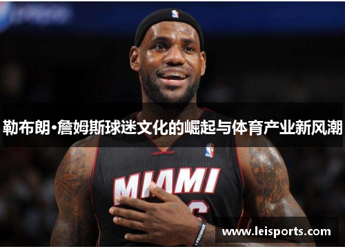 勒布朗·詹姆斯球迷文化的崛起与体育产业新风潮 勒布朗·詹姆斯球迷文化的崛起与体育产业新风潮
