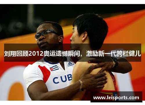 刘翔回顾2012奥运遗憾瞬间，激励新一代跨栏健儿