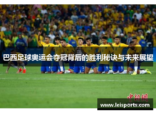 巴西足球奥运会夺冠背后的胜利秘诀与未来展望